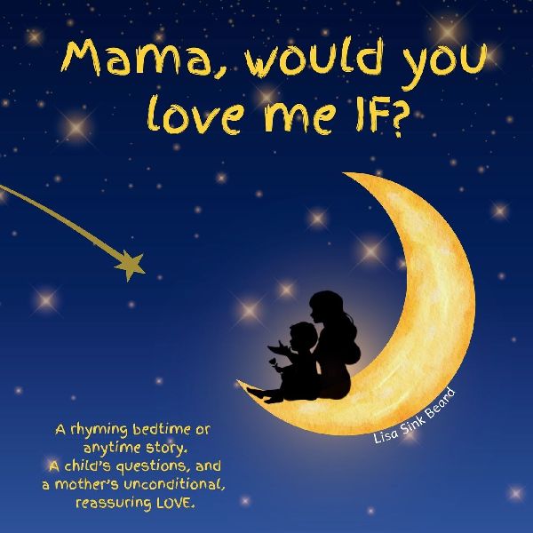 Mama, would you love me IF?: A rhyming bedtime or anytime story. A child's questions, and a mother's unconditional, reassuring LOVE.