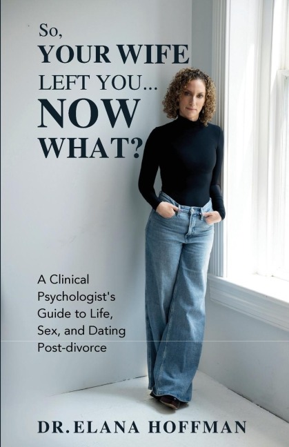 So, Your Wife Left You, Now What? A Clinical Psychologist's Guide to Life, Sex, and Dating Post-Divorce