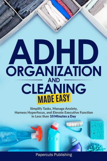 ADHD Organization and Cleaning Made Easy: Simplify Tasks, Manage Anxiety, Harness Hyperfocus, and Elevate Executive Function in Less than 10 Minutes a Day
