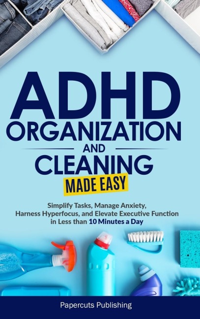 ADHD Organization and Cleaning Made Easy: Simplify Tasks, Manage Anxiety, Harness Hyperfocus, and Elevate Executive Function in Less than 10 Minutes a Day