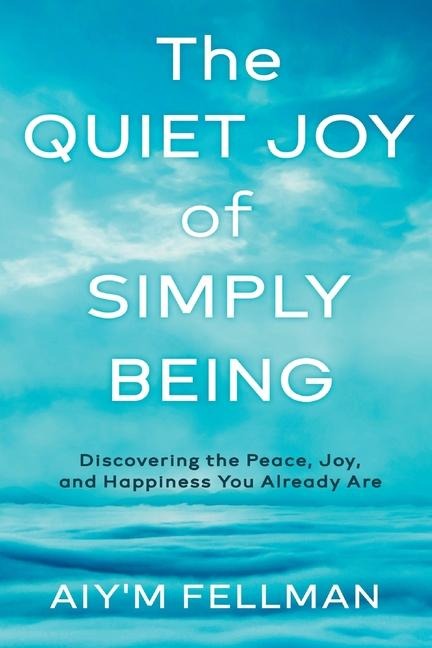 The Quiet Joy of Simply Being: Discovering the Peace, Joy, and Happiness You Already Are
