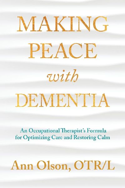 Making Peace with Dementia: An Occupational Therapists Formula for Optimizing Care and Restoring Calm