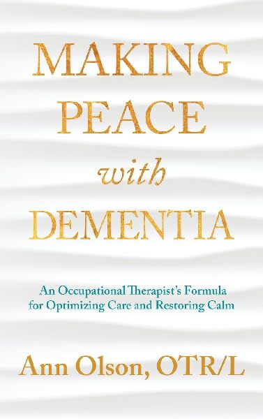 Making Peace with Dementia: An Occupational Therapists Formula for Optimizing Care and Restoring Calm