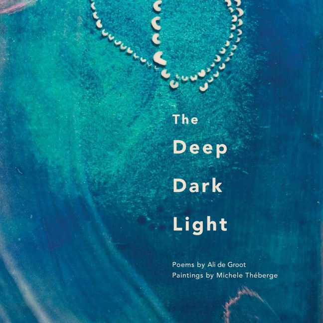 THE DEEP DARK LIGHT: Poems by Ali de Groot; Paintings by Michele Théberge