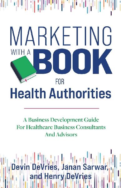 Marketing With A Book For Health Authorities: A Business Development Guide For Healthcare Business Consultants And Advisors