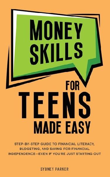 Money Skills for Teens Made Easy: Step-by-Step Guide to Financial Literacy, Basic Budgeting, and Simple Saving for Financial Independence-Even If Youre Just Starting Out