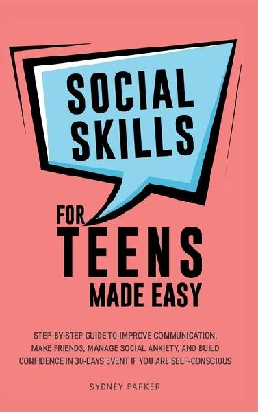 Social Skills for Teens Made Easy: Step-by-step guide to improve communication, make friends, manage social anxiety, and build confidence in 30-Days even you're self-conscious