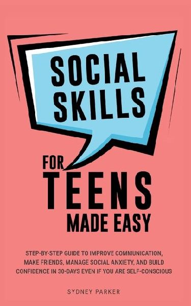 Social Skills for Teens Made Easy: Step-by-step guide to improve communication, make friends, manage social anxiety, and build confidence in 30-Days even you're self-conscious