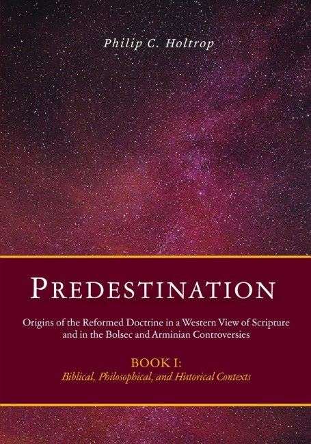 Predestination: Origins of the Reformed Doctrine in a Western View of Scripture and in the Bolsec and Arminian Controversies, Biblical, Philosophical and Historical Contexts