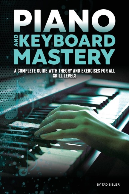 PIANO AND KEYBOARD MASTERY: A Complete Guide with Theory and Exercises for All Skill Levels