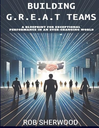 Building G.R.E.A.T Teams A Blueprint for Exceptional Performance in an Every-Changing World