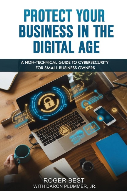 Protect Your Business in the Digital Age: A Non-Technical Guide to Cybersecurity for Small Business Owners