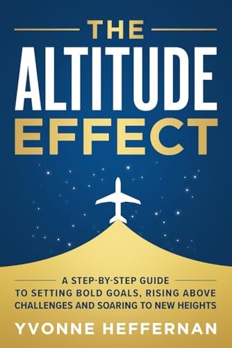 The Altitude Effect A Step-By-Step Guide to Setting Bold Goals, Rising Above Challenges, and Soaring to New Heights