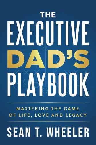The Executive Dad's Playbook Mastering the Game of Life, Love and Legacy