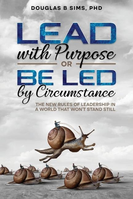 Lead with Purpose or Be Led by Circumstance: The New Rules of Leadership in a World That Wont Stand Still