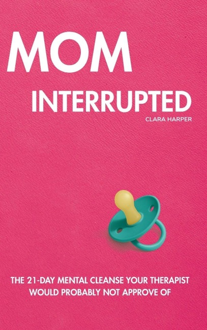 Mom Interrupted: The 21-Day Mental Cleanse Your Therapist Would Probably Not Approve Of