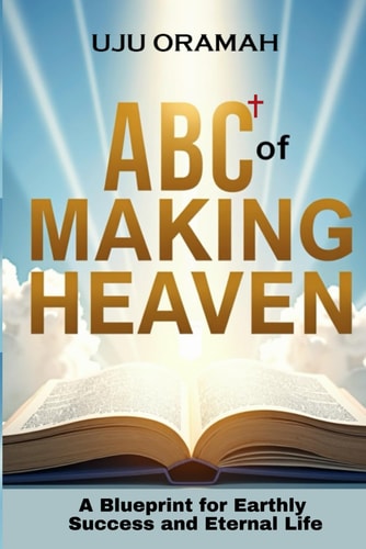 ABC of Making Heaven A Blueprint for Earthly Success & Eternal Life
