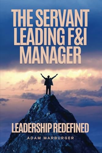 The Servant Leading F&I Manager Leadership Redefined: Transform Your Dealership, Elevate Your Team, and Lead with Purpose