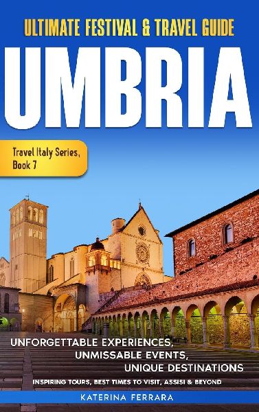 Ultimate Festival & Travel Guide Umbria: Unforgettable Experiences, Unmissable Events, Unique Destinations, Inspiring Tours, Best Times to Visit, Assisi & Beyond. Travel Italy Series Book 7. 2026-2027 Edition