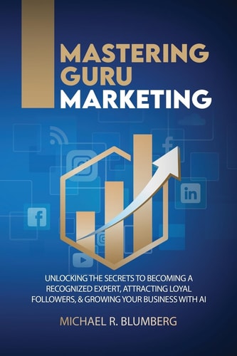Mastering Guru Marketing Unlocking the Secrets to Becoming a Recognized Expert, Attracting Loyal Followers, and Growing Your Business with AI
