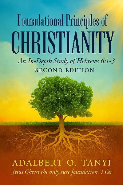 Foundational Principles of CHRISTIANITY An In-Depth Study of Hebrews 6: 1-3 SECOND EDITION)