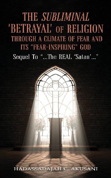 The Subliminal BETRAYAL Of Religion Through A Climate Of FEAR and Its FEAR-INSPIRING God: Sequel To ...The REAL Satan...