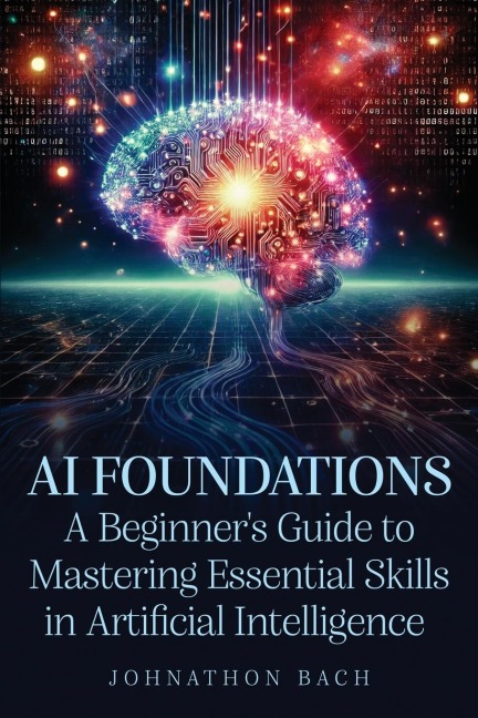AI Foundations: A Beginners Guide To Mastering Essential Skills in Artificial Intelligence