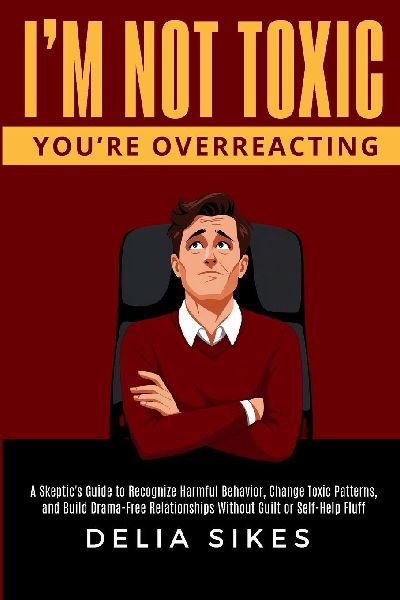 IM NOT TOXIC, YOURE OVERREACTING: A Skeptics Guide to Recognize Harmful Behavior, Change Toxic Patterns, and Build Drama-Free Relationships Without Guilt or Self-Help Fluff