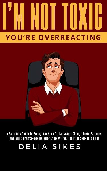 IM NOT TOXIC, YOURE OVERREACTING: A Skeptics Guide to Recognize Harmful Behavior, Change Toxic Patterns, and Build Drama-Free Relationships Without Guilt or Self-Help Fluff