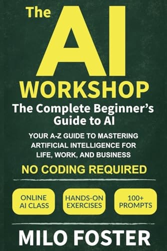The AI Workshop The Complete Beginner's Guide to AI: Your A-Z Guide to Mastering Artificial Intelligence for Life, Work, and Business-No Coding Required