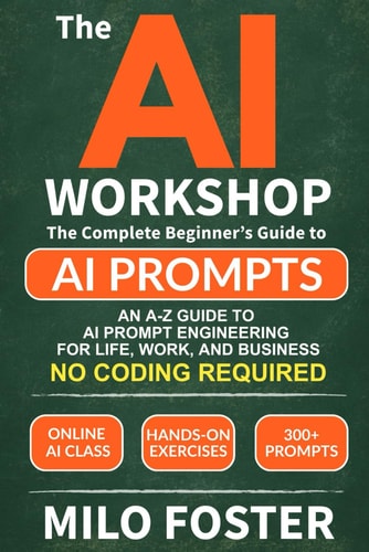 THE AI WORKSHOP: Your Complete Beginner’s Guide to AI Prompts: An A-Z Guide to AI Prompt Engineering for Life, Work, and Business- NO CODING REQUIRED