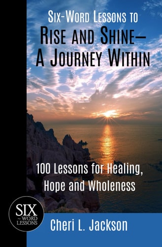 Six-Word Lessons to Rise and Shine--A Journey Within 100 Lessons for Healing, Hope and Wholeness
