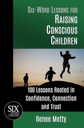 Six-Word Lessons for Raising Conscious Children 100 Lessons Rooted in Confidence, Connection and Trust