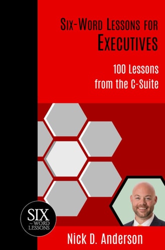 Six-Word Lessons for Executives 100 Lessons from the C-Suite