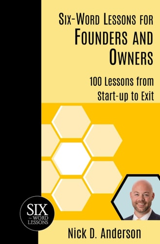 Six-Word Lessons for Founders and Owners 100 Lessons from Start-Up to Exit