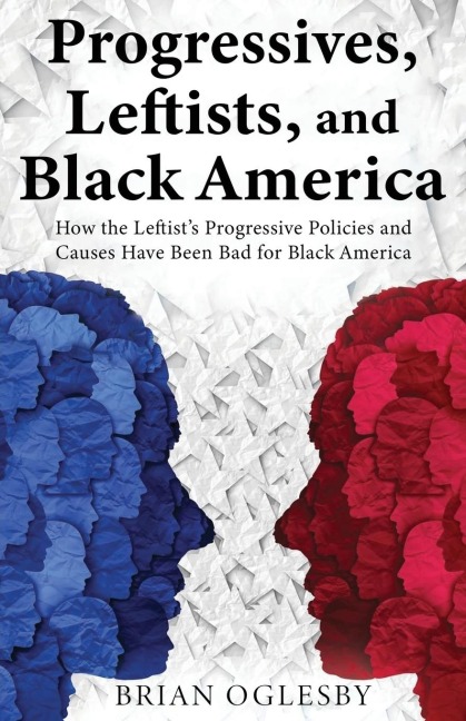 Progressives, Leftists, and Black America: How the Leftist's Progressive Policies and Causes Have Been Bad for Black America (New Edition)