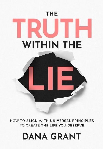 The Truth Within the Lie: How to Align with Universal Principles to Create the Life You Deserve