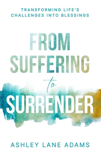 From Suffering to Surrender Transforming Life's Challenges Into Blessings