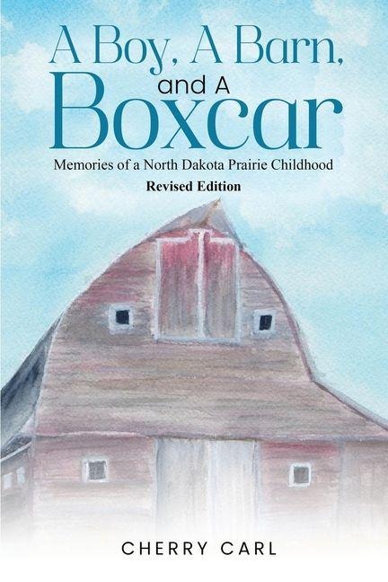 A Boy, A Barn, AND A Boxcar: Memories of a North Dakota Prairie Childhood (Revised Edition)
