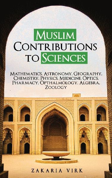 Muslim Contributions to Sciences: Mathematics, Astronomy, Geography, Chemistry, Physics, Medicine, Optics, Pharmacy, Opthalmology, Algebra, Zoology