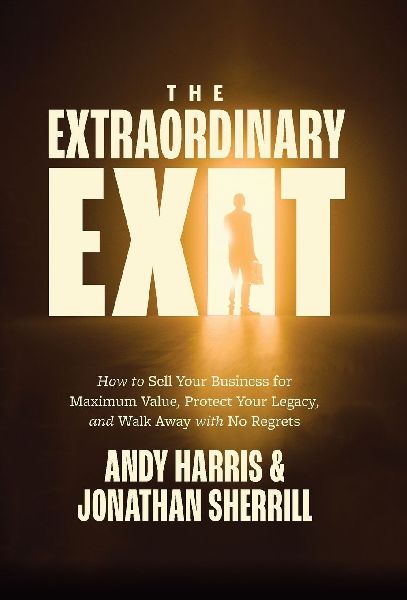 The Extraordinary Exit: How to Sell Your Business for Maximum Value, Protect Your Legacy, and Walk Away with No Regrets