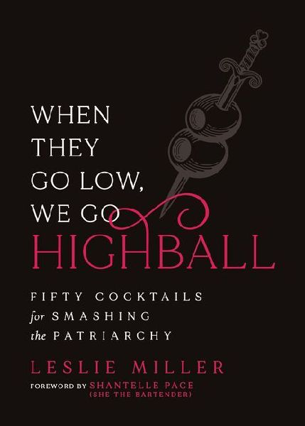 When They Go Low, We Go Highball: Fifty Cocktails for Smashing the Patriarchy