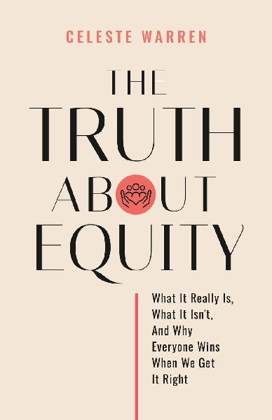 The Truth About Equity: What It Really Is, What It Isnt, And Why Everyone Wins When We Get It Right