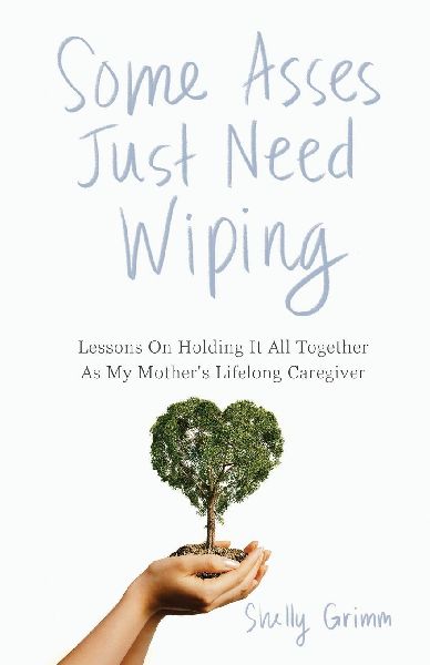 Some Asses Just Need Wiping: Lessons On Holding It All Together As My Mothers Lifelong Caregiver
