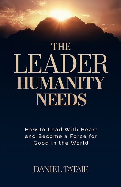 The Leader Humanity Needs: How to Lead With Heart and Become a Force for Good in the World