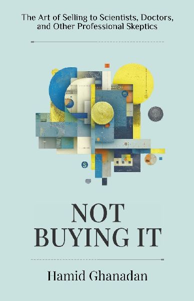 Not Buying It: The Art of Selling to Scientists, Doctors, and Other Professional Skeptics- A strategic sales and marketing guide for persuading the worlds most skeptical audiences.