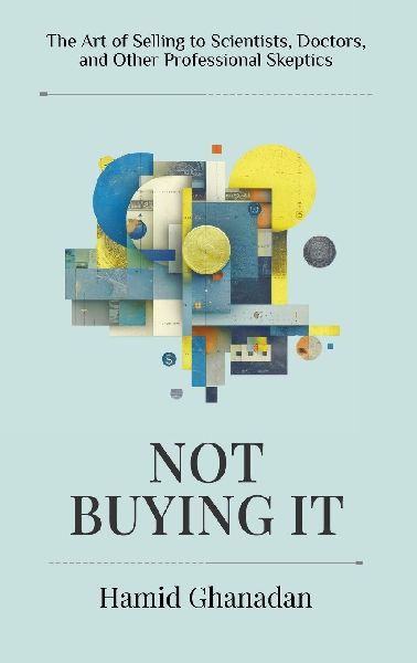 Not Buying It: The Art of Selling to Scientists, Doctors, and Other Professional Skeptics- A strategic sales and marketing guide for persuading the worlds most skeptical audiences.
