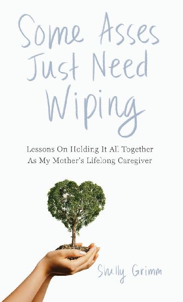 Some Asses Just Need Wiping: Lessons On Holding It All Together As My Mothers Lifelong Caregiver