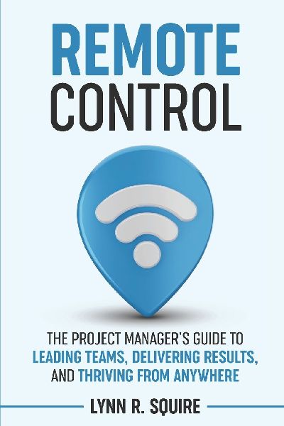 Remote Control: The Project Managers Guide to Leading Teams, Delivering Results, and Thriving from Anywhere