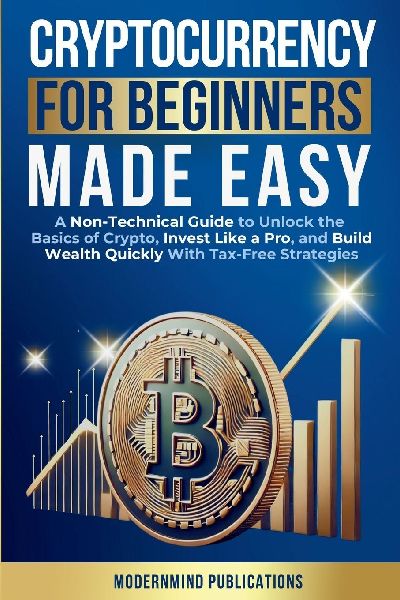 Cryptocurrency for Beginners Made Easy: A Non-Technical Guide to Unlock the Basics of Crypto, Invest Like a Pro, and Build Wealth Quickly With Tax-Free Strategies